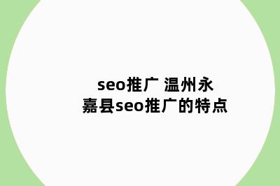 seo推广 温州永嘉县seo推广的特点